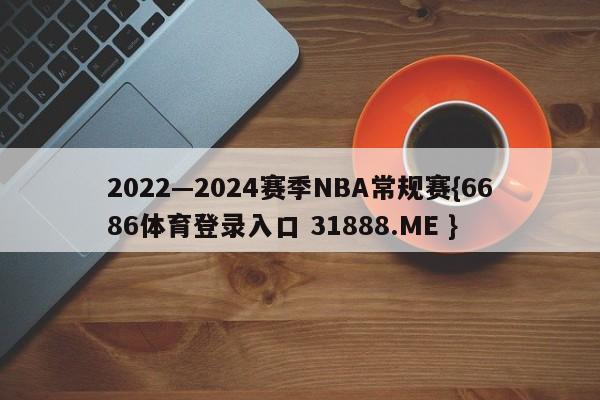 2022—2024赛季NBA常规赛{6686体育登录入口 31888.ME }