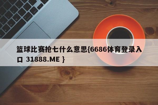 篮球比赛抢七什么意思{6686体育登录入口 31888.ME }