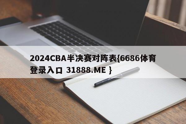 2024CBA半决赛对阵表{6686体育登录入口 31888.ME }