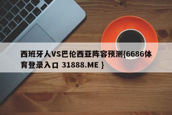 西班牙人VS巴伦西亚阵容预测{6686体育登录入口 31888.ME }