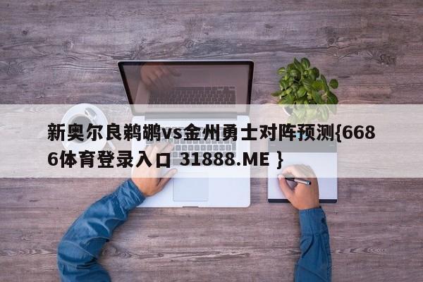 新奥尔良鹈鹕vs金州勇士对阵预测{6686体育登录入口 31888.ME }