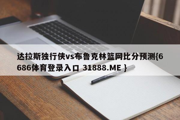 达拉斯独行侠vs布鲁克林篮网比分预测{6686体育登录入口 31888.ME }