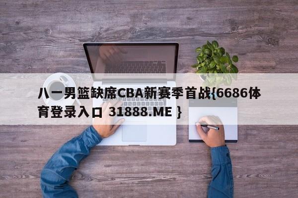 八一男篮缺席CBA新赛季首战{6686体育登录入口 31888.ME }
