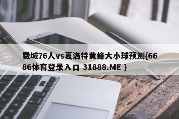 费城76人vs夏洛特黄蜂大小球预测{6686体育登录入口 31888.ME }