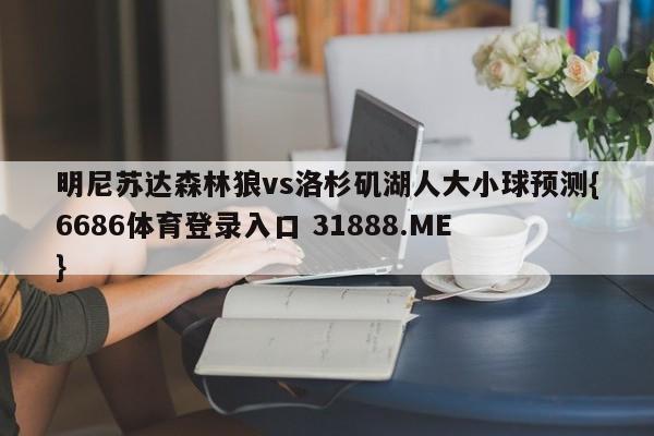 明尼苏达森林狼vs洛杉矶湖人大小球预测{6686体育登录入口 31888.ME }