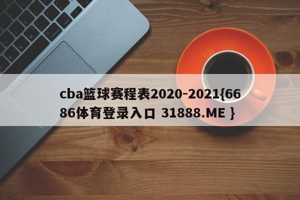 cba篮球赛程表2020-2021{6686体育登录入口 31888.ME }