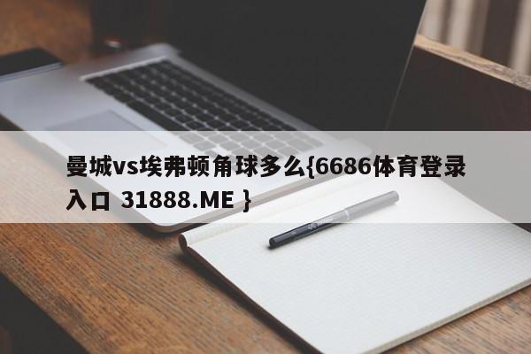 曼城vs埃弗顿角球多么{6686体育登录入口 31888.ME }