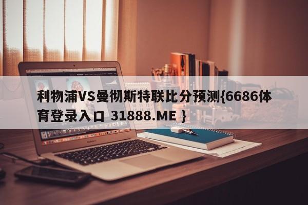 利物浦VS曼彻斯特联比分预测{6686体育登录入口 31888.ME }