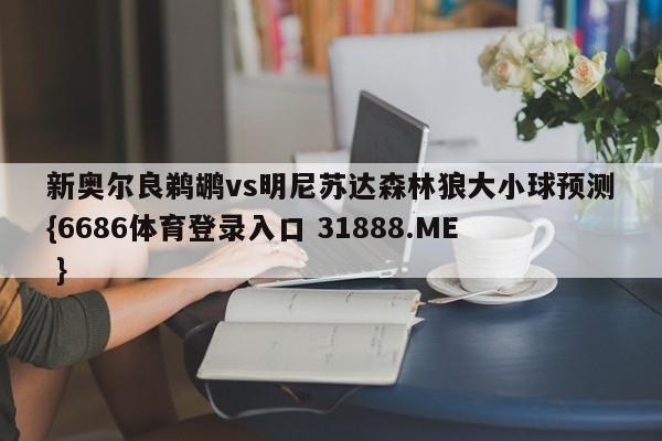 新奥尔良鹈鹕vs明尼苏达森林狼大小球预测{6686体育登录入口 31888.ME }