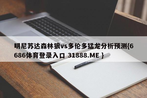 明尼苏达森林狼vs多伦多猛龙分析预测{6686体育登录入口 31888.ME }