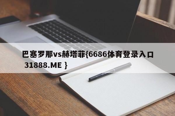巴塞罗那vs赫塔菲{6686体育登录入口 31888.ME }