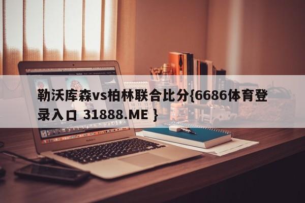 勒沃库森vs柏林联合比分{6686体育登录入口 31888.ME }
