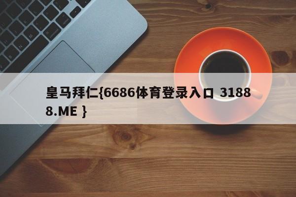 皇马拜仁{6686体育登录入口 31888.ME }