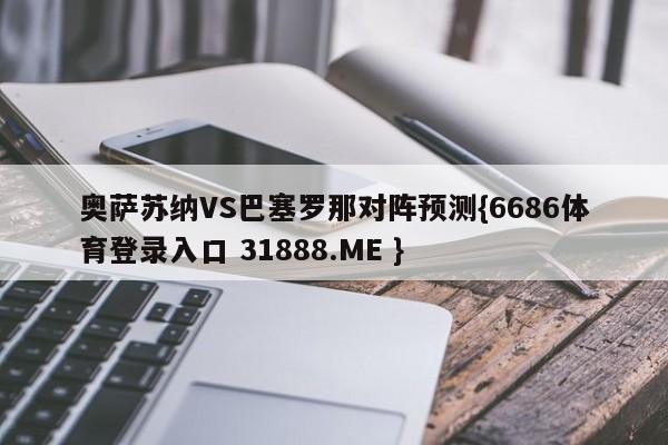 奥萨苏纳VS巴塞罗那对阵预测{6686体育登录入口 31888.ME }