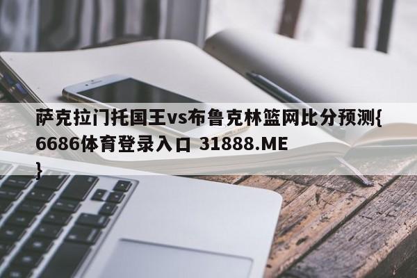 萨克拉门托国王vs布鲁克林篮网比分预测{6686体育登录入口 31888.ME }