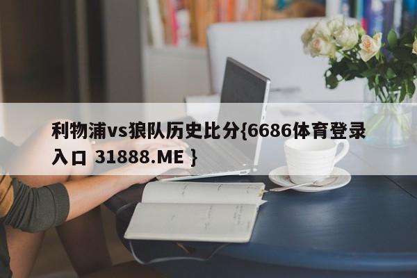 利物浦vs狼队历史比分{6686体育登录入口 31888.ME }