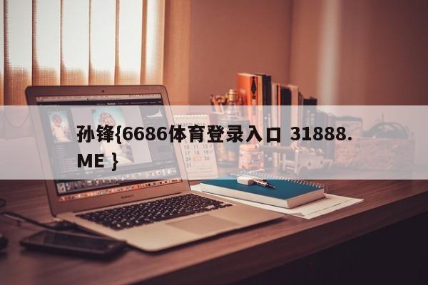 孙锋{6686体育登录入口 31888.ME }