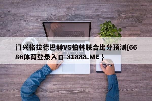 门兴格拉德巴赫VS柏林联合比分预测{6686体育登录入口 31888.ME }