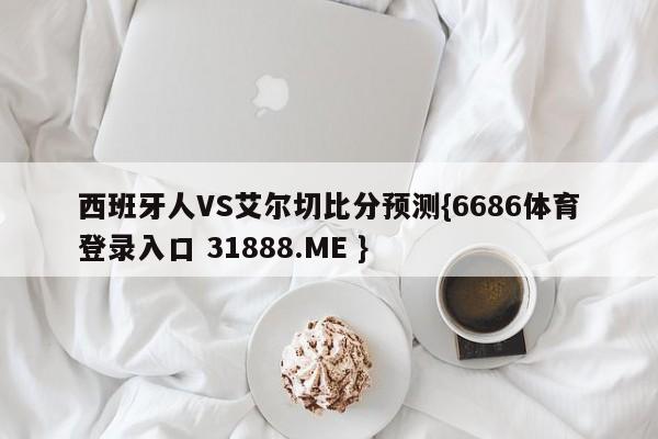 西班牙人VS艾尔切比分预测{6686体育登录入口 31888.ME }