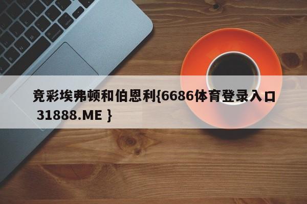 竞彩埃弗顿和伯恩利{6686体育登录入口 31888.ME }