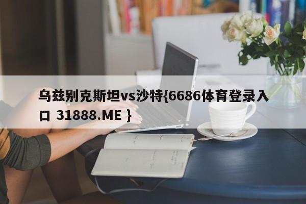 乌兹别克斯坦vs沙特{6686体育登录入口 31888.ME }