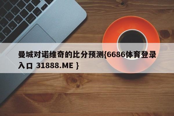 曼城对诺维奇的比分预测{6686体育登录入口 31888.ME }