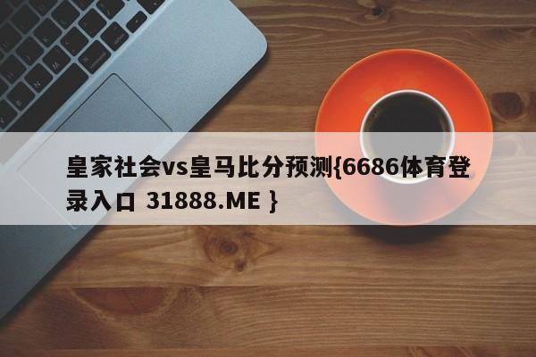 皇家社会vs皇马比分预测{6686体育登录入口 31888.ME }