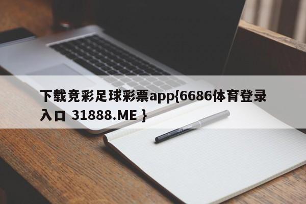 下载竞彩足球彩票app{6686体育登录入口 31888.ME }