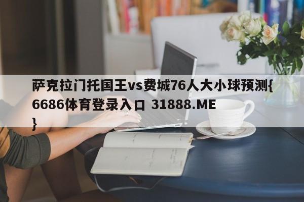 萨克拉门托国王vs费城76人大小球预测{6686体育登录入口 31888.ME }