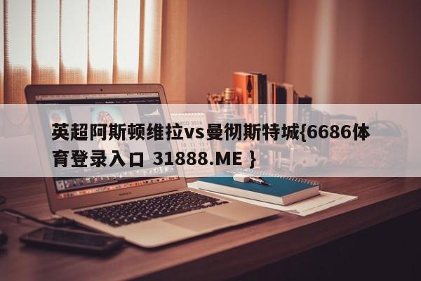 英超阿斯顿维拉vs曼彻斯特城{6686体育登录入口 31888.ME }