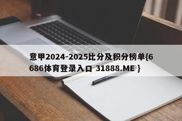 意甲2024-2025比分及积分榜单{6686体育登录入口 31888.ME }