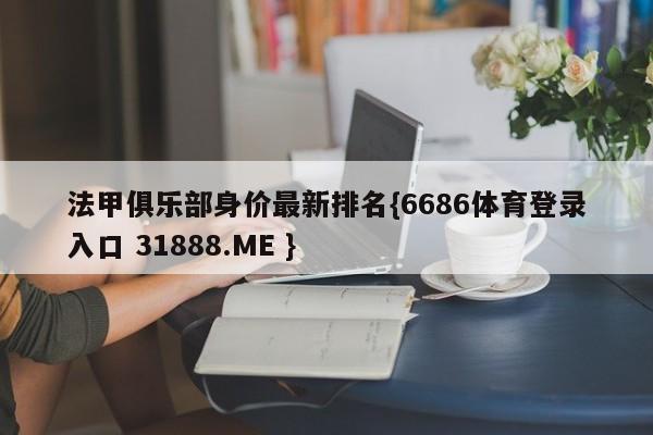 法甲俱乐部身价最新排名{6686体育登录入口 31888.ME }