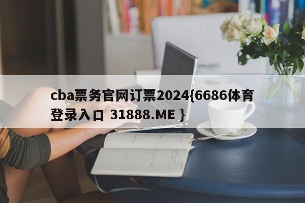 cba票务官网订票2024{6686体育登录入口 31888.ME }