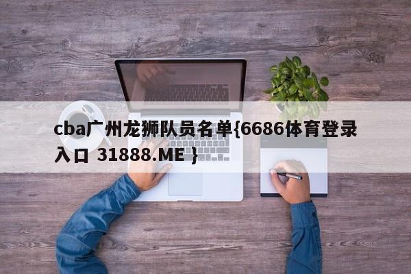 cba广州龙狮队员名单{6686体育登录入口 31888.ME }