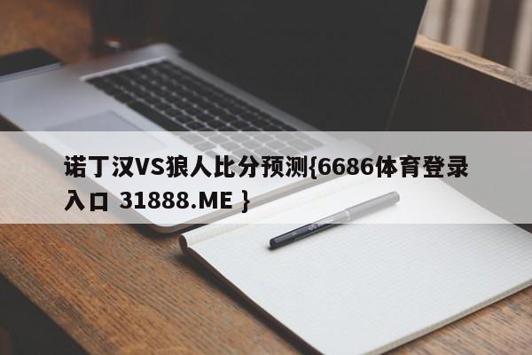 诺丁汉VS狼人比分预测{6686体育登录入口 31888.ME }