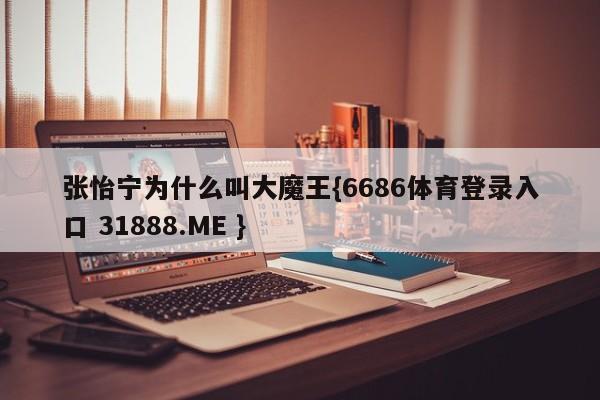 张怡宁为什么叫大魔王{6686体育登录入口 31888.ME }