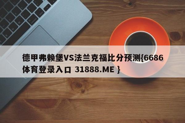 德甲弗赖堡VS法兰克福比分预测{6686体育登录入口 31888.ME }