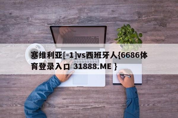 塞维利亚[-1]vs西班牙人{6686体育登录入口 31888.ME }
