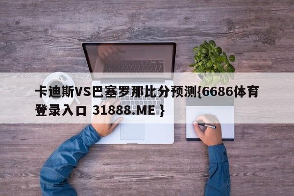卡迪斯VS巴塞罗那比分预测{6686体育登录入口 31888.ME }