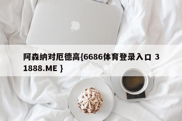 阿森纳对厄德高{6686体育登录入口 31888.ME }
