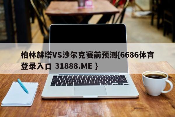 柏林赫塔VS沙尔克赛前预测{6686体育登录入口 31888.ME }
