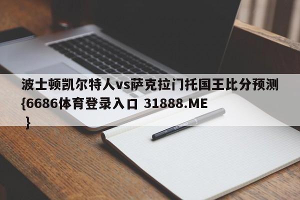 波士顿凯尔特人vs萨克拉门托国王比分预测{6686体育登录入口 31888.ME }