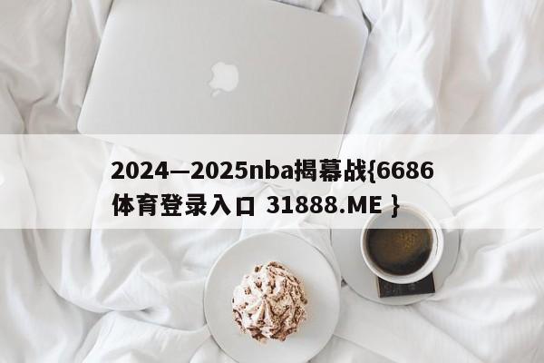 2024—2025nba揭幕战{6686体育登录入口 31888.ME }