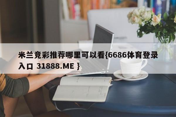 米兰竞彩推荐哪里可以看{6686体育登录入口 31888.ME }