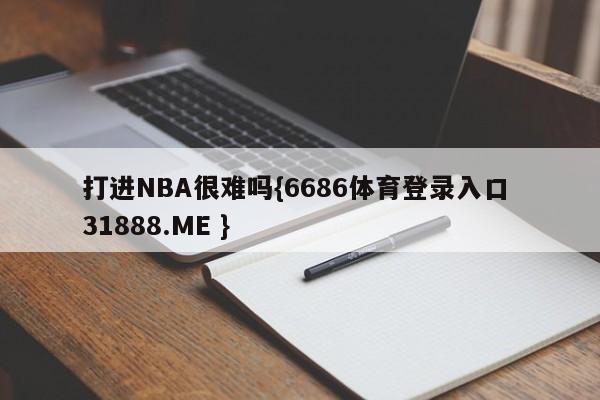 打进NBA很难吗{6686体育登录入口 31888.ME }