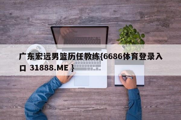 广东宏远男篮历任教练{6686体育登录入口 31888.ME }