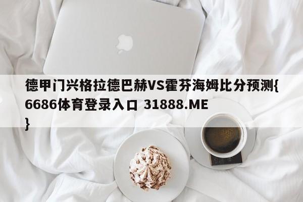 德甲门兴格拉德巴赫VS霍芬海姆比分预测{6686体育登录入口 31888.ME }