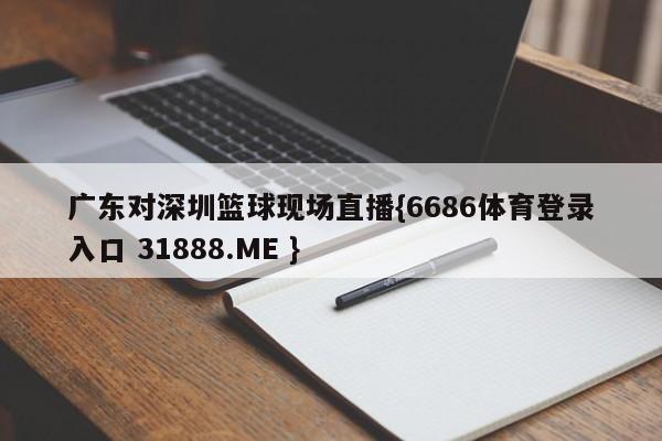 广东对深圳篮球现场直播{6686体育登录入口 31888.ME }