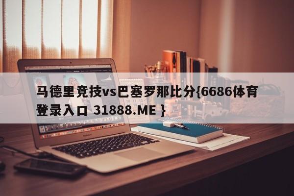 马德里竞技vs巴塞罗那比分{6686体育登录入口 31888.ME }