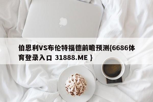 伯恩利VS布伦特福德前瞻预测{6686体育登录入口 31888.ME }